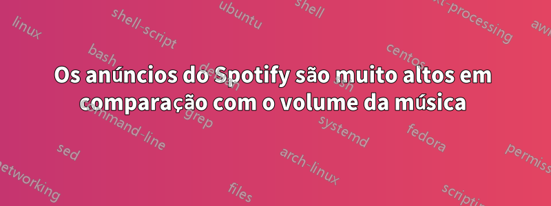 Os anúncios do Spotify são muito altos em comparação com o volume da música