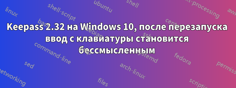 Keepass 2.32 на Windows 10, после перезапуска ввод с клавиатуры становится бессмысленным