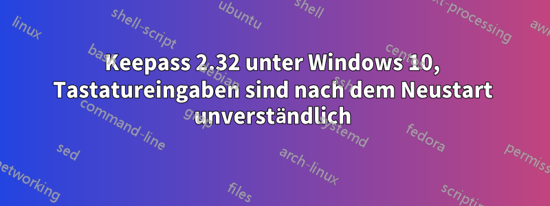 Keepass 2.32 unter Windows 10, Tastatureingaben sind nach dem Neustart unverständlich