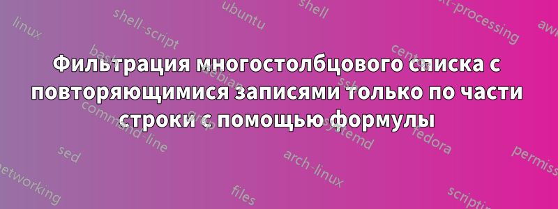 Фильтрация многостолбцового списка с повторяющимися записями только по части строки с помощью формулы