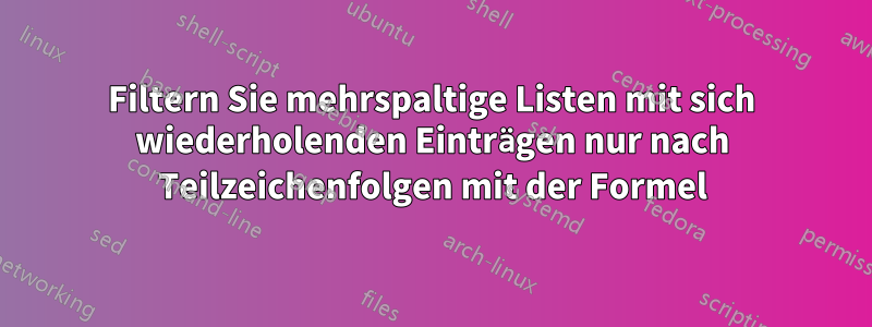Filtern Sie mehrspaltige Listen mit sich wiederholenden Einträgen nur nach Teilzeichenfolgen mit der Formel