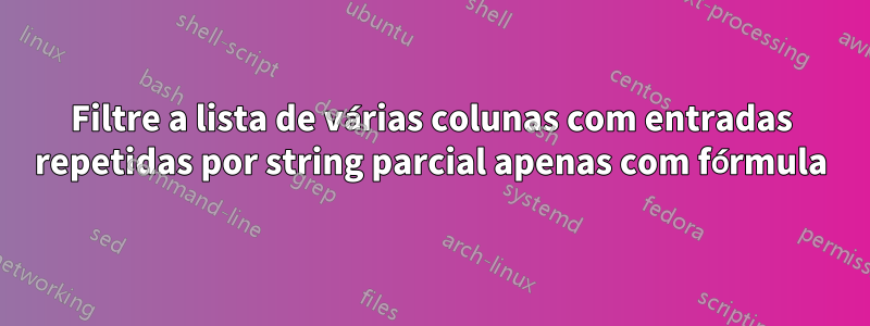 Filtre a lista de várias colunas com entradas repetidas por string parcial apenas com fórmula