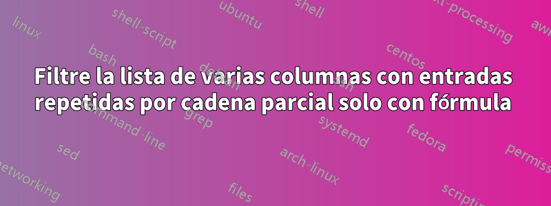 Filtre la lista de varias columnas con entradas repetidas por cadena parcial solo con fórmula