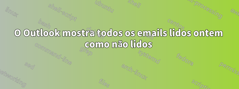 O Outlook mostra todos os emails lidos ontem como não lidos