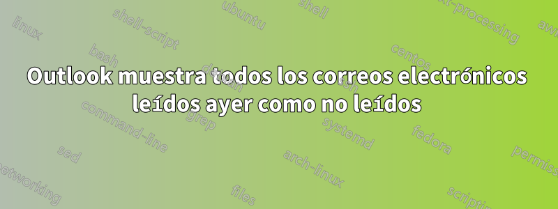 Outlook muestra todos los correos electrónicos leídos ayer como no leídos