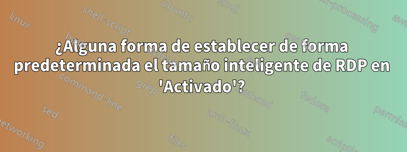 ¿Alguna forma de establecer de forma predeterminada el tamaño inteligente de RDP en 'Activado'?