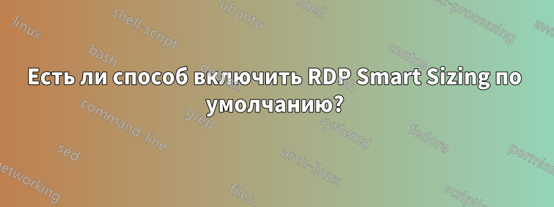 Есть ли способ включить RDP Smart Sizing по умолчанию?