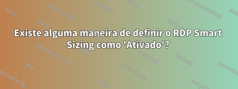 Existe alguma maneira de definir o RDP Smart Sizing como 'Ativado'?