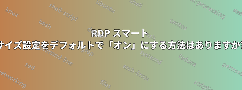 RDP スマート サイズ設定をデフォルトで「オン」にする方法はありますか?