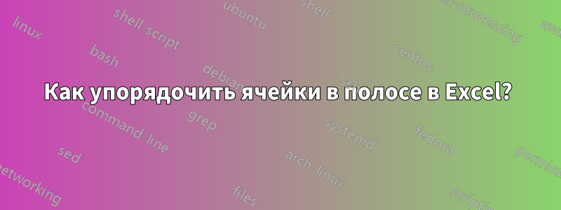 Как упорядочить ячейки в полосе в Excel?