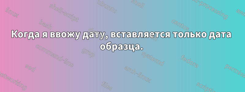 Когда я ввожу дату, вставляется только дата образца.