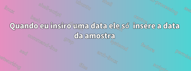 Quando eu insiro uma data ele só insere a data da amostra