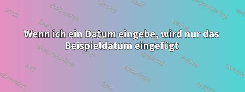 Wenn ich ein Datum eingebe, wird nur das Beispieldatum eingefügt