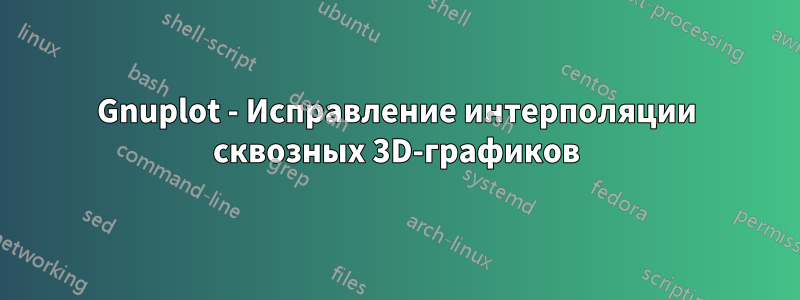 Gnuplot - Исправление интерполяции сквозных 3D-графиков