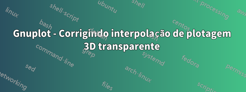 Gnuplot - Corrigindo interpolação de plotagem 3D transparente