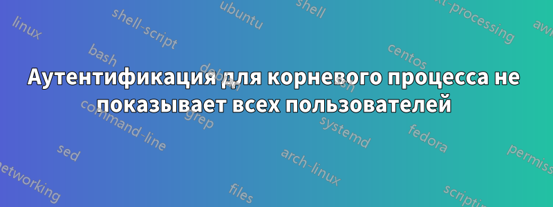 Аутентификация для корневого процесса не показывает всех пользователей