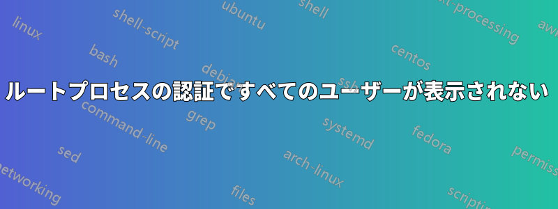 ルートプロセスの認証ですべてのユーザーが表示されない