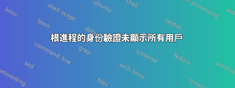 根進程的身份驗證未顯示所有用戶