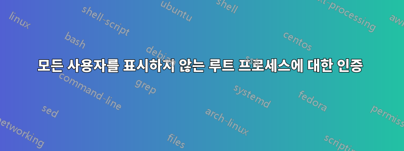 모든 사용자를 표시하지 않는 루트 프로세스에 대한 인증