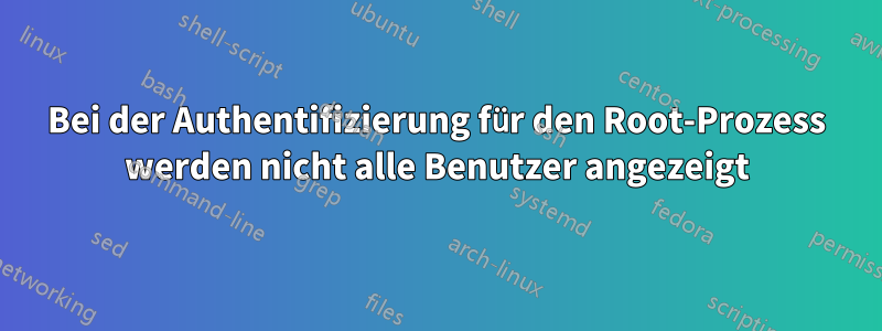 Bei der Authentifizierung für den Root-Prozess werden nicht alle Benutzer angezeigt