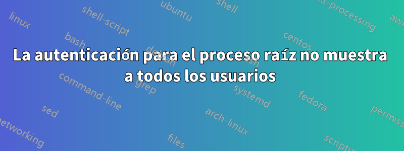 La autenticación para el proceso raíz no muestra a todos los usuarios