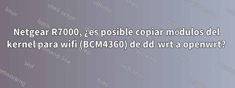 Netgear R7000, ¿es posible copiar módulos del kernel para wifi (BCM4360) de dd-wrt a openwrt?