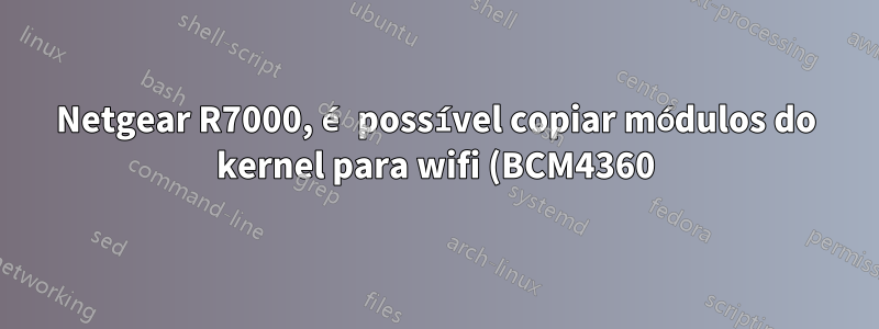 Netgear R7000, é possível copiar módulos do kernel para wifi (BCM4360) de dd-wrt para openwrt?
