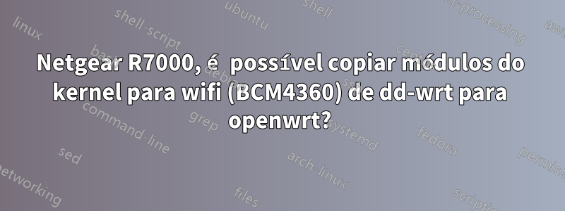 Netgear R7000, é possível copiar módulos do kernel para wifi (BCM4360) de dd-wrt para openwrt?