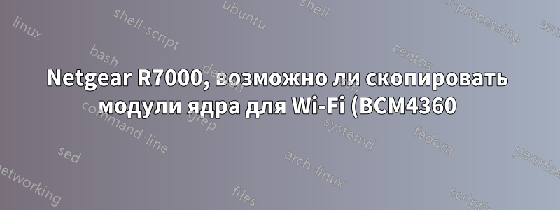 Netgear R7000, возможно ли скопировать модули ядра для Wi-Fi (BCM4360) из dd-wrt в openwrt?