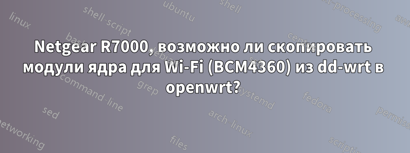 Netgear R7000, возможно ли скопировать модули ядра для Wi-Fi (BCM4360) из dd-wrt в openwrt?