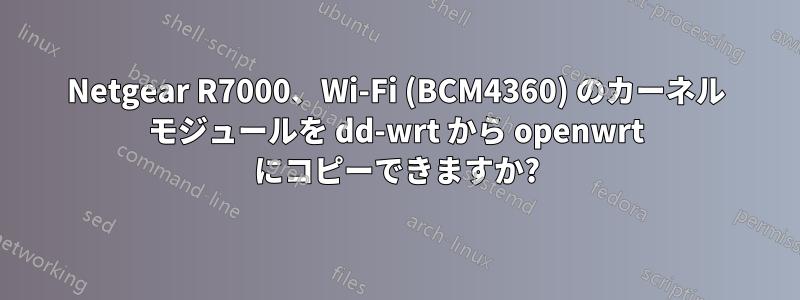 Netgear R7000、Wi-Fi (BCM4360) のカーネル モジュールを dd-wrt ​​から openwrt にコピーできますか?