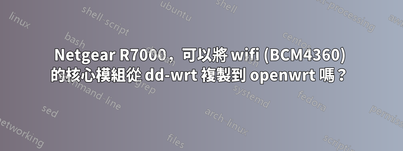 Netgear R7000，可以將 wifi (BCM4360) 的核心模組從 dd-wrt ​​複製到 openwrt 嗎？