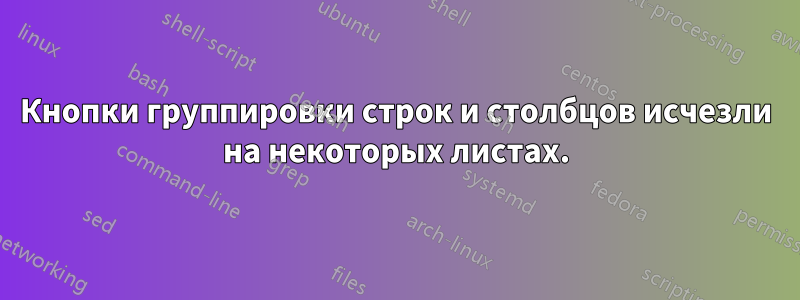 Кнопки группировки строк и столбцов исчезли на некоторых листах.