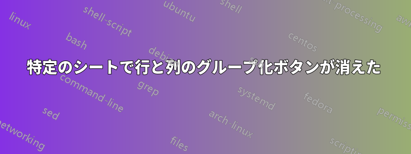 特定のシートで行と列のグループ化ボタンが消えた