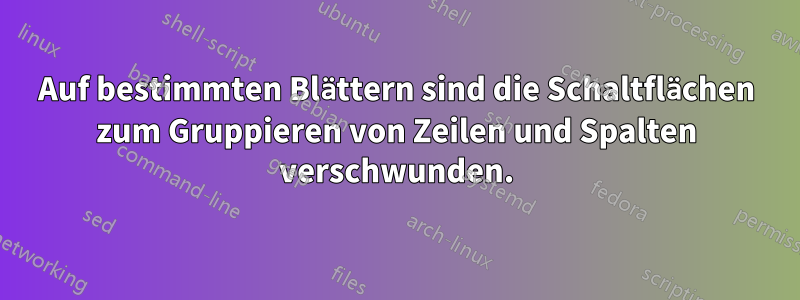 Auf bestimmten Blättern sind die Schaltflächen zum Gruppieren von Zeilen und Spalten verschwunden.