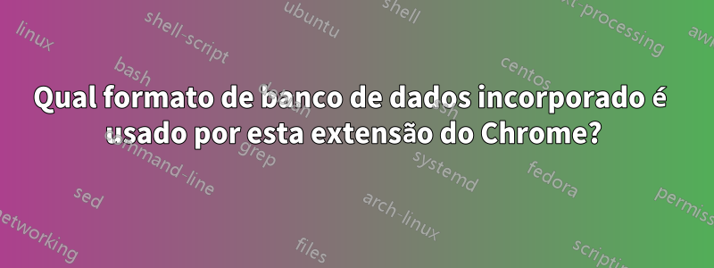 Qual formato de banco de dados incorporado é usado por esta extensão do Chrome?