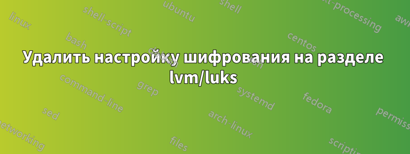 Удалить настройку шифрования на разделе lvm/luks