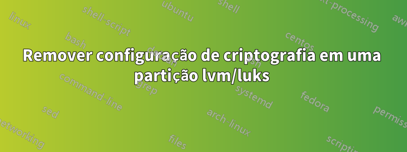 Remover configuração de criptografia em uma partição lvm/luks