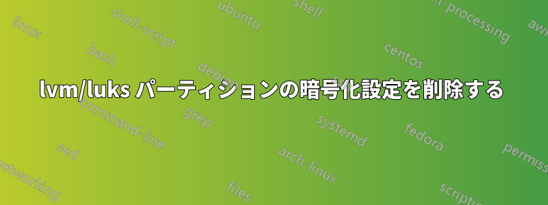 lvm/luks パーティションの暗号化設定を削除する