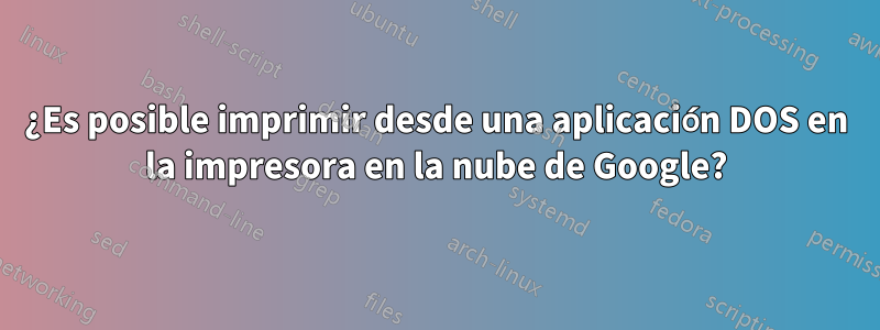 ¿Es posible imprimir desde una aplicación DOS en la impresora en la nube de Google?