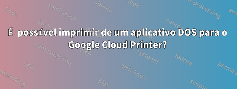 É possível imprimir de um aplicativo DOS para o Google Cloud Printer?