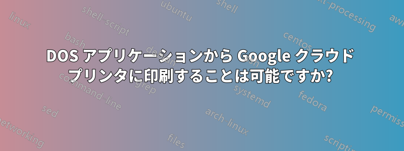 DOS アプリケーションから Google クラウド プリンタに印刷することは可能ですか?