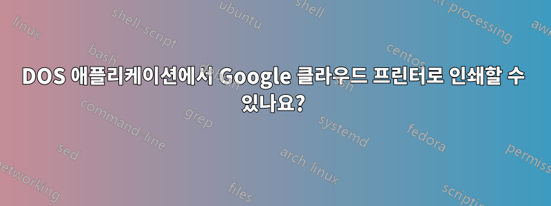 DOS 애플리케이션에서 Google 클라우드 프린터로 인쇄할 수 있나요?