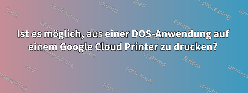 Ist es möglich, aus einer DOS-Anwendung auf einem Google Cloud Printer zu drucken?