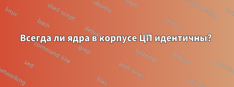 Всегда ли ядра в корпусе ЦП идентичны?