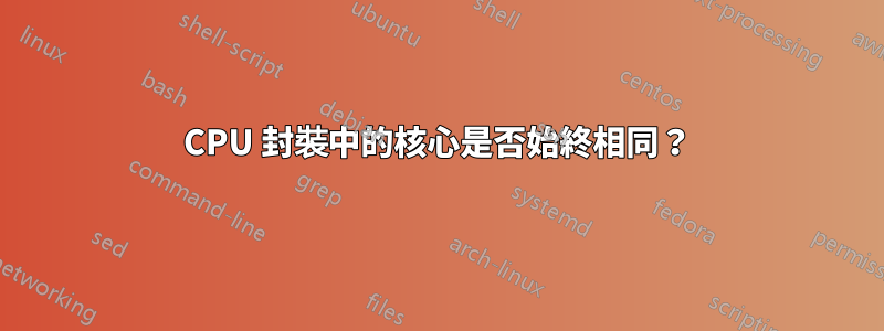 CPU 封裝中的核心是否始終相同？