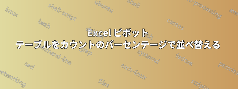 Excel ピボット テーブルをカウントのパーセンテージで並べ替える