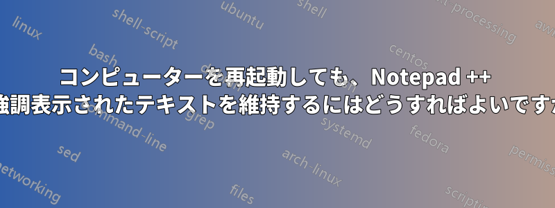 コンピューターを再起動しても、Notepad ++ で強調表示されたテキストを維持するにはどうすればよいですか?