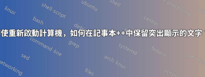 即使重新啟動計算機，如何在記事本++中保留突出顯示的文字？