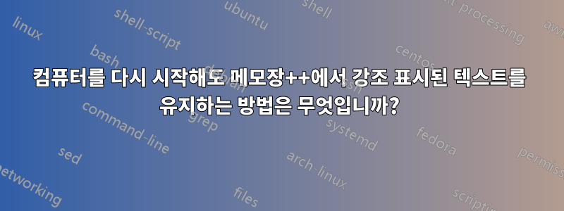 컴퓨터를 다시 시작해도 메모장++에서 강조 표시된 텍스트를 유지하는 방법은 무엇입니까?